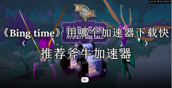 《Bing time》那个加速器可以快速下载，《Bing time》加速器用哪个比较好？